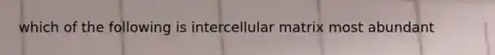 which of the following is intercellular matrix most abundant