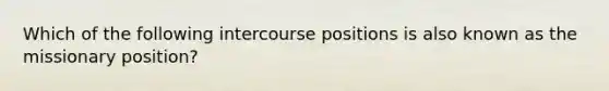 Which of the following intercourse positions is also known as the missionary position?