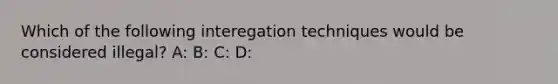 Which of the following interegation techniques would be considered illegal? A: B: C: D: