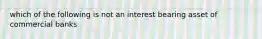 which of the following is not an interest bearing asset of commercial banks