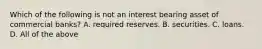 Which of the following is not an interest bearing asset of commercial banks? A. required reserves. B. securities. C. loans. D. All of the above