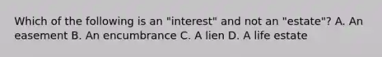 Which of the following is an "interest" and not an "estate"? A. An easement B. An encumbrance C. A lien D. A life estate