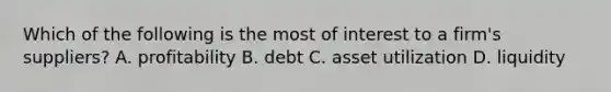 Which of the following is the most of interest to a firm's suppliers? A. profitability B. debt C. asset utilization D. liquidity