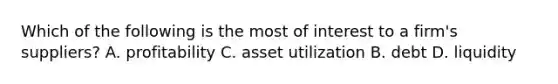 Which of the following is the most of interest to a firm's suppliers? A. profitability C. asset utilization B. debt D. liquidity