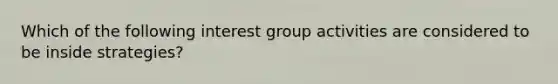 Which of the following interest group activities are considered to be inside strategies?