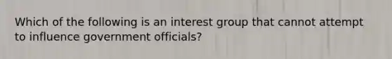 Which of the following is an interest group that cannot attempt to influence government officials?