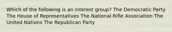 Which of the following is an interest group? The Democratic Party The House of Representatives The National Rifle Association The United Nations The Republican Party