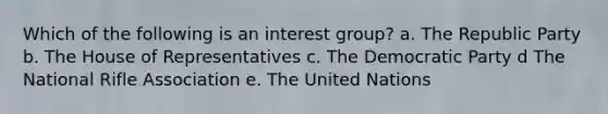 Which of the following is an interest group? a. The Republic Party b. The House of Representatives c. The Democratic Party d The National Rifle Association e. The United Nations