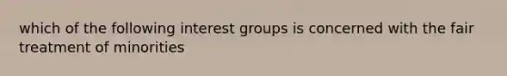 which of the following interest groups is concerned with the fair treatment of minorities