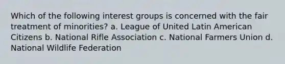 Which of the following interest groups is concerned with the fair treatment of minorities?​ a. ​League of United Latin American Citizens b. ​National Rifle Association c. ​National Farmers Union d. ​National Wildlife Federation