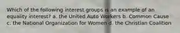 Which of the following interest groups is an example of an equality interest? a. the United Auto Workers b. Common Cause c. the National Organization for Women d. the Christian Coalition