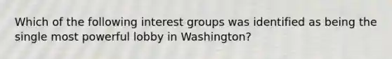 Which of the following interest groups was identified as being the single most powerful lobby in Washington?