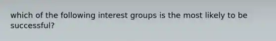 which of the following interest groups is the most likely to be successful?