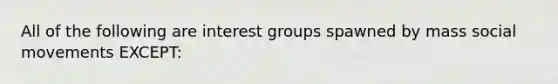 All of the following are interest groups spawned by mass social movements EXCEPT: