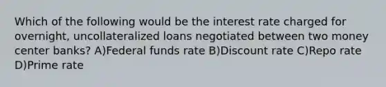 Which of the following would be the interest rate charged for overnight, uncollateralized loans negotiated between two money center banks? A)Federal funds rate B)Discount rate C)Repo rate D)Prime rate