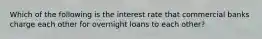 Which of the following is the interest rate that commercial banks charge each other for overnight loans to each other?