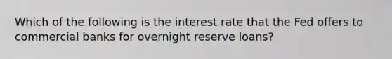 Which of the following is the interest rate that the Fed offers to commercial banks for overnight reserve loans?