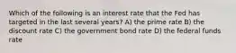 Which of the following is an interest rate that the Fed has targeted in the last several years? A) the prime rate B) the discount rate C) the government bond rate D) the federal funds rate