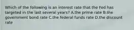 Which of the following is an interest rate that the Fed has targeted in the last several years? A.the prime rate B.the government bond rate C.the federal funds rate D.the discount rate