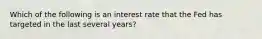 Which of the following is an interest rate that the Fed has targeted in the last several years?