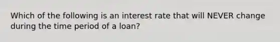 Which of the following is an interest rate that will NEVER change during the time period of a loan?