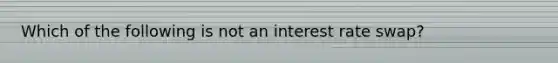 Which of the following is not an interest rate swap?