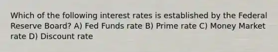 Which of the following interest rates is established by the Federal Reserve Board? A) Fed Funds rate B) Prime rate C) Money Market rate D) Discount rate