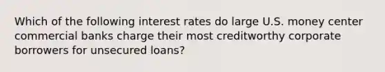 Which of the following interest rates do large U.S. money center commercial banks charge their most creditworthy corporate borrowers for unsecured loans?