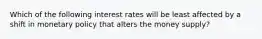 Which of the following interest rates will be least affected by a shift in monetary policy that alters the money supply?