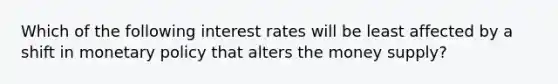 Which of the following interest rates will be least affected by a shift in monetary policy that alters the money supply?