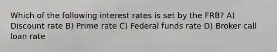 Which of the following interest rates is set by the FRB? A) Discount rate B) Prime rate C) Federal funds rate D) Broker call loan rate