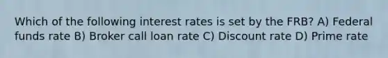 Which of the following interest rates is set by the FRB? A) Federal funds rate B) Broker call loan rate C) Discount rate D) Prime rate