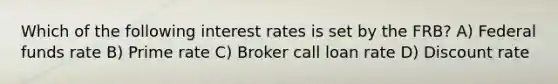 Which of the following interest rates is set by the FRB? A) Federal funds rate B) Prime rate C) Broker call loan rate D) Discount rate