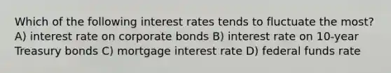 Which of the following interest rates tends to fluctuate the most? A) interest rate on corporate bonds B) interest rate on 10-year Treasury bonds C) mortgage interest rate D) federal funds rate