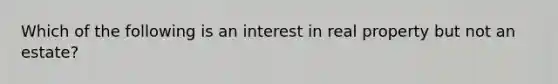 Which of the following is an interest in real property but not an estate?