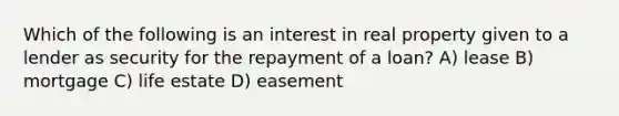 Which of the following is an interest in real property given to a lender as security for the repayment of a loan? A) lease B) mortgage C) life estate D) easement