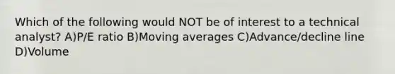 Which of the following would NOT be of interest to a technical analyst? A)P/E ratio B)Moving averages C)Advance/decline line D)Volume