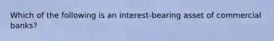 Which of the following is an interest-bearing asset of commercial banks?