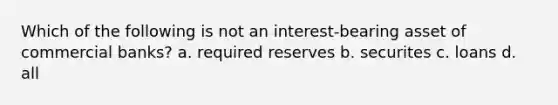 Which of the following is not an interest-bearing asset of commercial banks? a. required reserves b. securites c. loans d. all