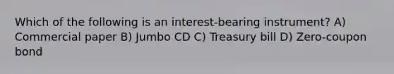 Which of the following is an interest-bearing instrument? A) Commercial paper B) Jumbo CD C) Treasury bill D) Zero-coupon bond