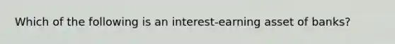 Which of the following is an interest-earning asset of banks?