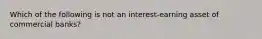 Which of the following is not an interest-earning asset of commercial banks?