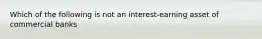 Which of the following is not an interest-earning asset of commercial banks