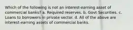 Which of the following is not an interest-earning asset of commercial banks? a. Required reserves. b. Govt Securities. c. Loans to borrowers in private sector. d. All of the above are interest-earning assets of commercial banks.