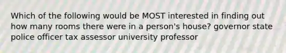 Which of the following would be MOST interested in finding out how many rooms there were in a person's house? governor state police officer tax assessor university professor