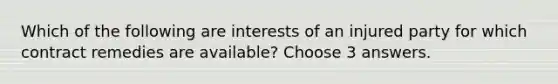 Which of the following are interests of an injured party for which contract remedies are available? Choose 3 answers.