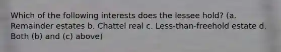 Which of the following interests does the lessee hold? (a. Remainder estates b. Chattel real c. Less-than-freehold estate d. Both (b) and (c) above)