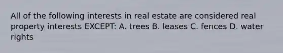 All of the following interests in real estate are considered real property interests EXCEPT: A. trees B. leases C. fences D. water rights