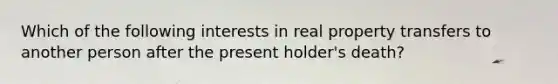 Which of the following interests in real property transfers to another person after the present holder's death?