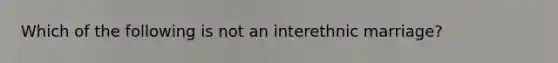 Which of the following is not an interethnic marriage?